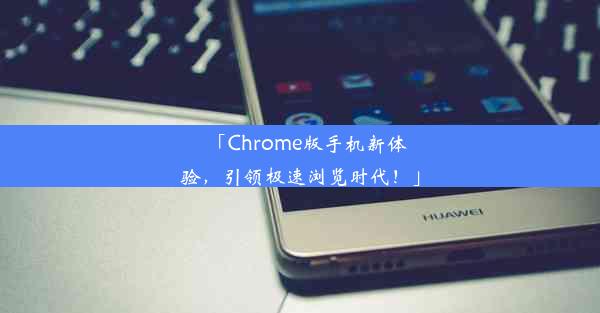 「Chrome版手机新体验，引领极速浏览时代！」