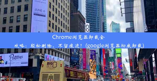 Chrome浏览器卸载全攻略：轻松删除，不留痕迹！(google浏览器彻底卸载)