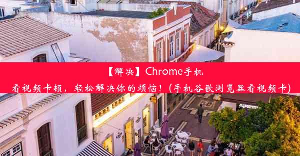 【解决】Chrome手机看视频卡顿，轻松解决你的烦恼！(手机谷歌浏览器看视频卡)