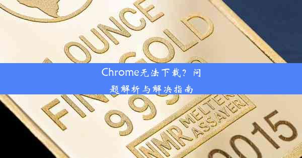 Chrome无法下载？问题解析与解决指南