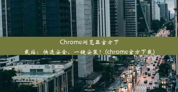 Chrome浏览器官方下载站：快速安全，一键安装！(chrome官方下载)