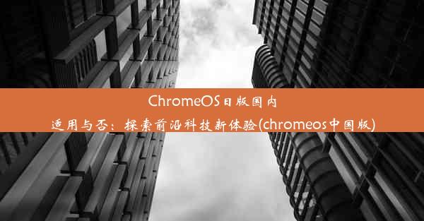 ChromeOS日版国内适用与否：探索前沿科技新体验(chromeos中国版)