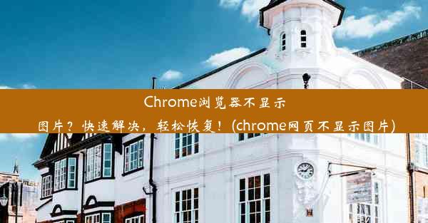 Chrome浏览器不显示图片？快速解决，轻松恢复！(chrome网页不显示图片)