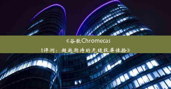 《谷歌Chromecast评测：超越期待的无缝投屏体验》