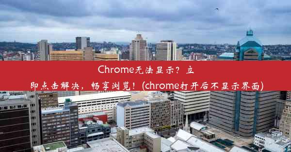 Chrome无法显示？立即点击解决，畅享浏览！(chrome打开后不显示界面)