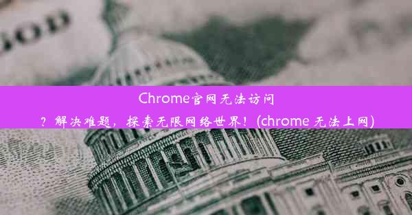 Chrome官网无法访问？解决难题，探索无限网络世界！(chrome 无法上网)