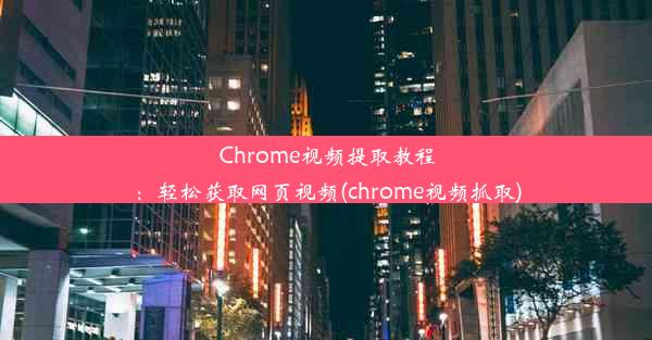 Chrome视频提取教程：轻松获取网页视频(chrome视频抓取)