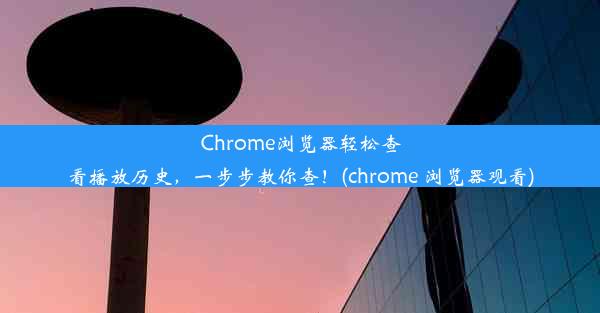 Chrome浏览器轻松查看播放历史，一步步教你查！(chrome 浏览器观看)