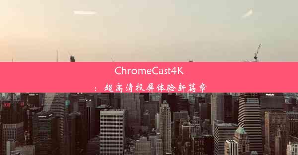 ChromeCast4K：超高清投屏体验新篇章