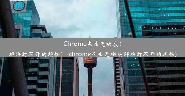 Chrome点击无响应？解决打不开的烦恼！(chrome点击无响应解决打不开的烦恼)