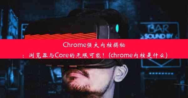 Chrome强大内核揭秘：浏览器与Core的无限可能！(chrome内核是什么)