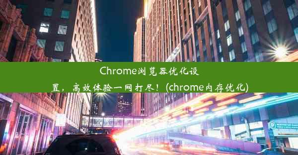 Chrome浏览器优化设置，高效体验一网打尽！(chrome内存优化)