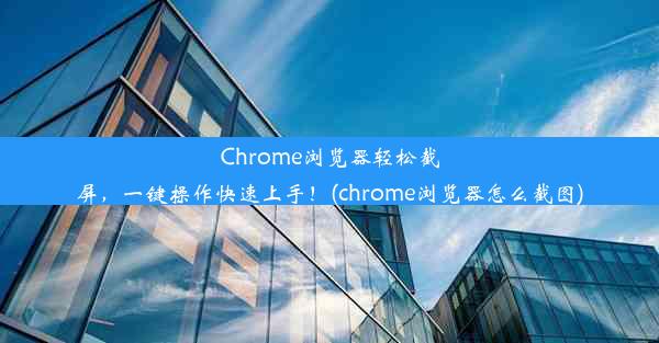 Chrome浏览器轻松截屏，一键操作快速上手！(chrome浏览器怎么截图)