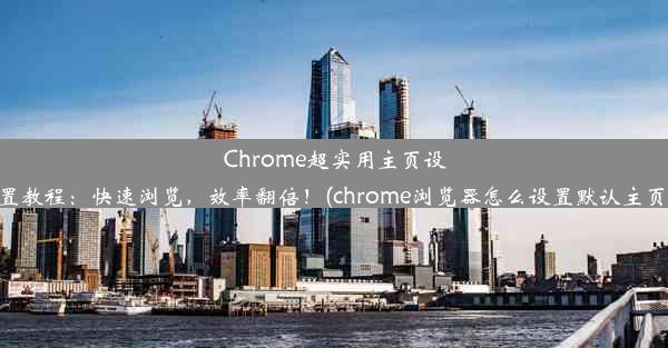 Chrome超实用主页设置教程：快速浏览，效率翻倍！(chrome浏览器怎么设置默认主页)