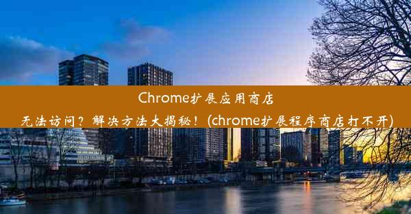 Chrome扩展应用商店无法访问？解决方法大揭秘！(chrome扩展程序商店打不开)