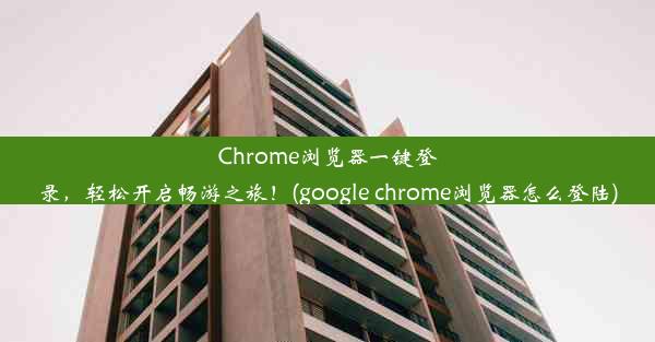 Chrome浏览器一键登录，轻松开启畅游之旅！(google chrome浏览器怎么登陆)