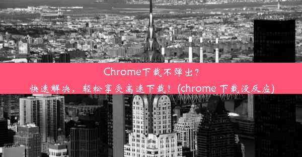 Chrome下载不弹出？快速解决，轻松享受高速下载！(chrome 下载没反应)