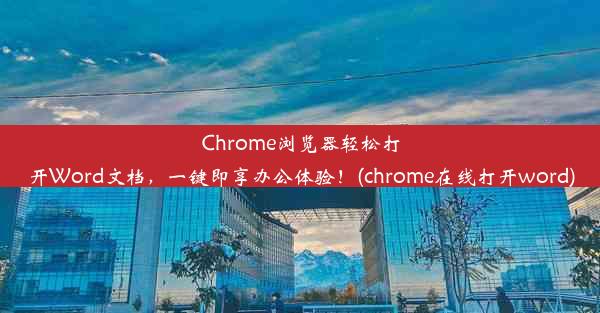 Chrome浏览器轻松打开Word文档，一键即享办公体验！(chrome在线打开word)