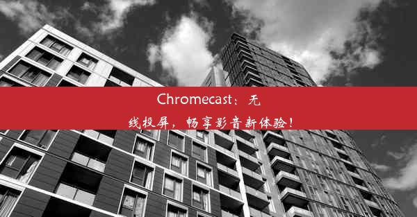 Chromecast：无线投屏，畅享影音新体验！