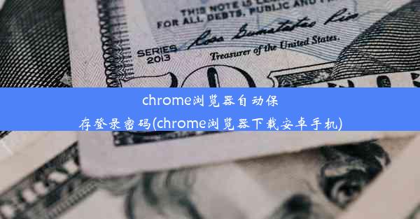 chrome浏览器自动保存登录密码(chrome浏览器下载安卓手机)