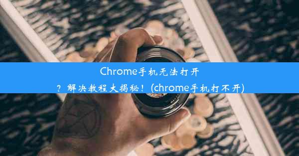 Chrome手机无法打开？解决教程大揭秘！(chrome手机打不开)