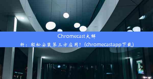 Chromecast大解析：轻松安装第三方应用！(chromecastapp下载)