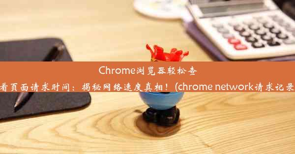 Chrome浏览器轻松查看页面请求时间：揭秘网络速度真相！(chrome network请求记录)