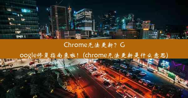 Chrome无法更新？Google修复指南来啦！(chrome无法更新是什么意思)