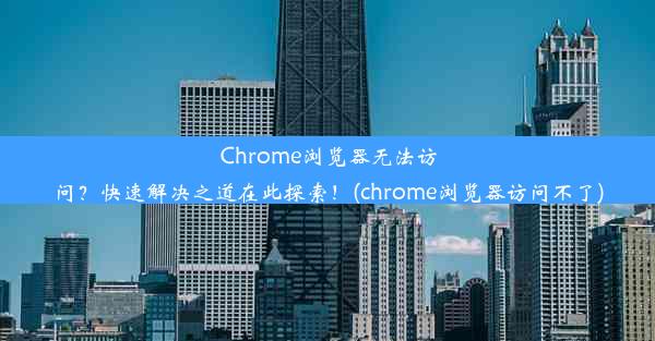 Chrome浏览器无法访问？快速解决之道在此探索！(chrome浏览器访问不了)