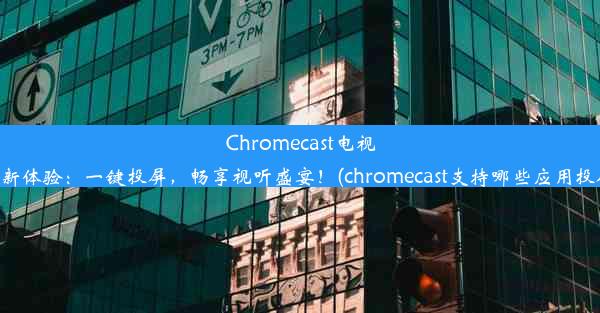 Chromecast电视全新体验：一键投屏，畅享视听盛宴！(chromecast支持哪些应用投屏)