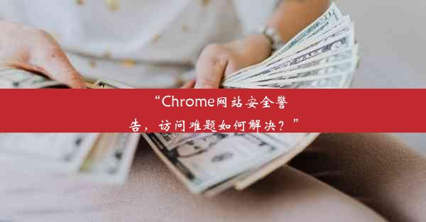 “Chrome网站安全警告，访问难题如何解决？”