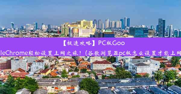 【极速攻略】PC版GoogleChrome轻松设置上网之旅！(谷歌浏览器pc版怎么设置才能上网)