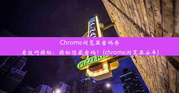 Chrome浏览器密码查看技巧揭秘：揭秘隐藏密码！(chrome浏览器安卓)