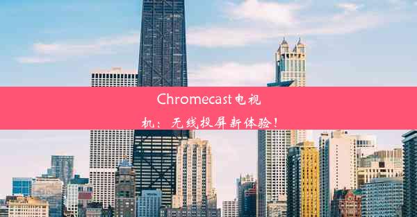 Chromecast电视机：无线投屏新体验！