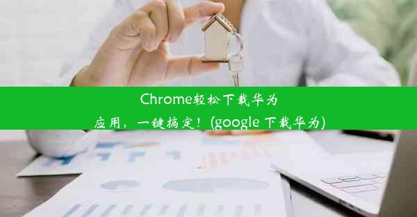 Chrome轻松下载华为应用，一键搞定！(google 下载华为)