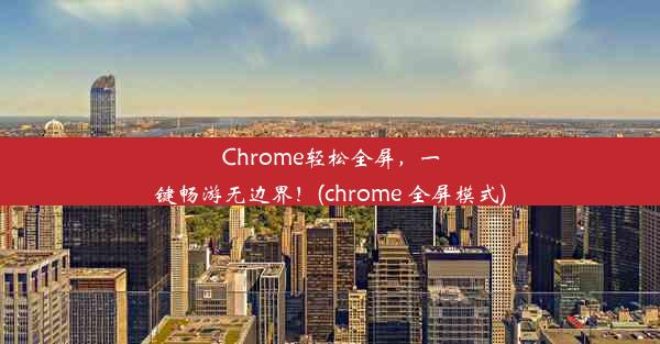 Chrome轻松全屏，一键畅游无边界！(chrome 全屏模式)