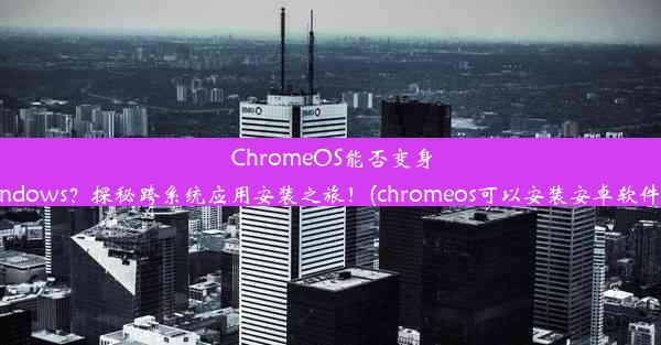 ChromeOS能否变身Windows？探秘跨系统应用安装之旅！(chromeos可以安装安卓软件吗)