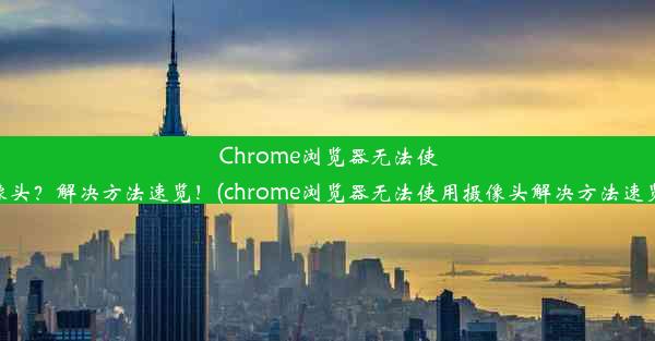 Chrome浏览器无法使用摄像头？解决方法速览！(chrome浏览器无法使用摄像头解决方法速览问题)