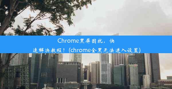 Chrome黑屏困扰，快速解决教程！(chrome全黑无法进入设置)