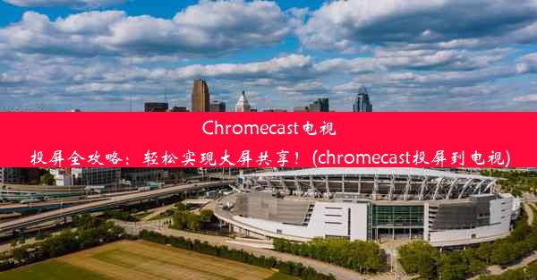 Chromecast电视投屏全攻略：轻松实现大屏共享！(chromecast投屏到电视)