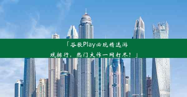 「谷歌Play必玩精选游戏排行，热门大作一网打尽！」