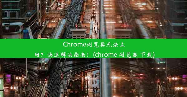 Chrome浏览器无法上网？快速解决指南！(chrome 浏览器 下载)