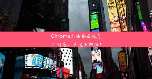 Chrome无法登录账号？别急，点这里解决！