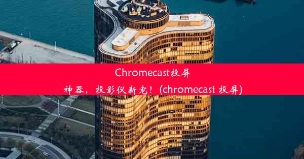 Chromecast投屏神器，投影仪新宠！(chromecast 投屏)