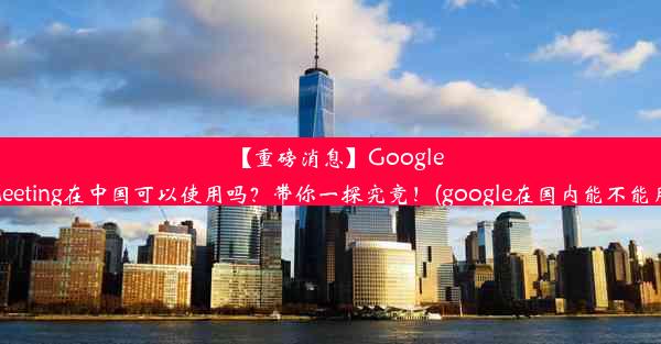 【重磅消息】GoogleMeeting在中国可以使用吗？带你一探究竟！(google在国内能不能用)