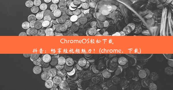 ChromeOS轻松下载抖音：畅享短视频魅力！(chrome，下载)