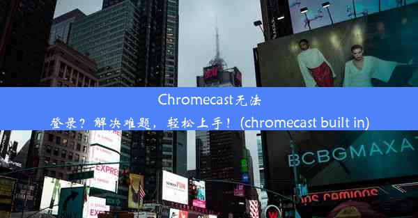 Chromecast无法登录？解决难题，轻松上手！(chromecast built in)