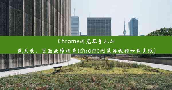 Chrome浏览器手机加载失败，页面故障排查(chrome浏览器视频加载失败)