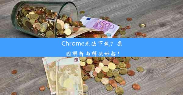 Chrome无法下载？原因解析与解决妙招！