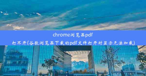 chrome浏览器pdf打不开(谷歌浏览器下载的pdf文件打开时显示无法加载)